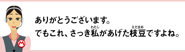 ありがとうございます。でもこれ、さっき私があげた枝豆ですよね。