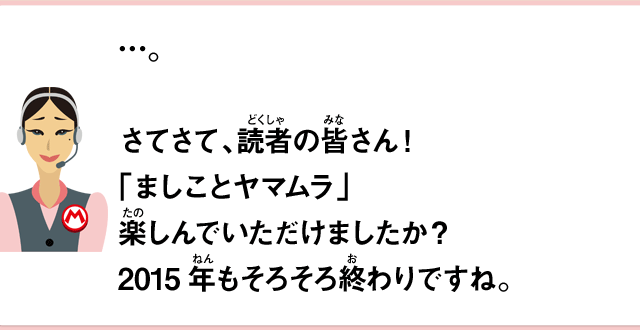 …。さてさて、読者の皆さん！「ましことヤマムラ」楽しんでいただけましたか？2015年もそろそろ終わりですね。