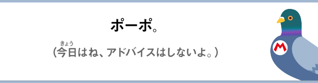 ポーポ。（今日はね、アドバイスはしないよ。）