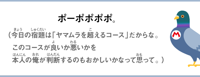ポーポポポポ。（今日の宿題は「ヤマムラを超えるコース」だからな。このコースが良いか悪いかを本人の俺が判断するのもおかしいかなって思って。）