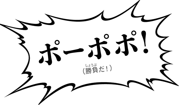 ポーポポ！（勝負だ！）