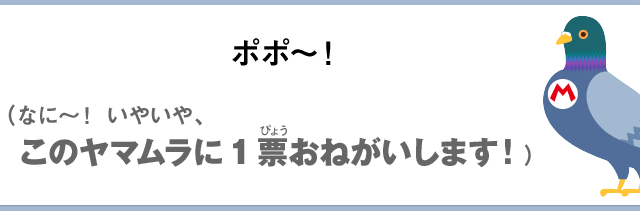 ポポ～！（なに～！いやいや、このヤマムラに1票おねがいします！）