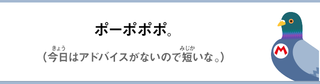 ポーポポポ。（今日はアドバイスがないので短いな。）