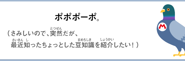 ポポポーポ。さみしいので、突然だが、最近知ったちょっとした豆知識を紹介したい！