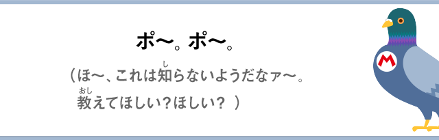 ポ～。ポ～。（ほ～、これは知らないようだなァ～。教えてほしい？ほしい？）