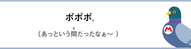 ポポポ。（あっという間だったなぁ～）