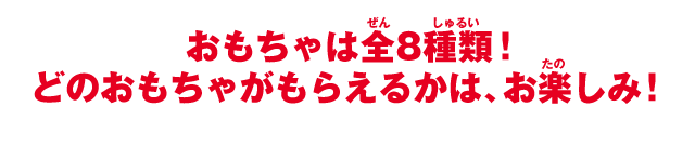 おもちゃは全8種類！どのおもちゃがもらえるかは、お楽しみ！
