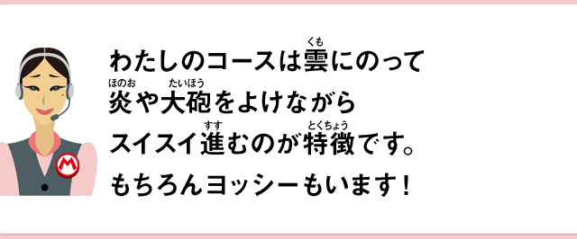 わたしのコースは雲にのって炎や大砲をよけながらスイスイ進むのが特徴です。もちろんヨッシーもいます！