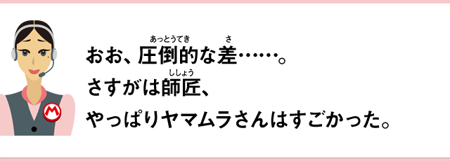 おお、圧倒的な差……。さすがは師匠、やっぱりヤマムラさんはすごかった。