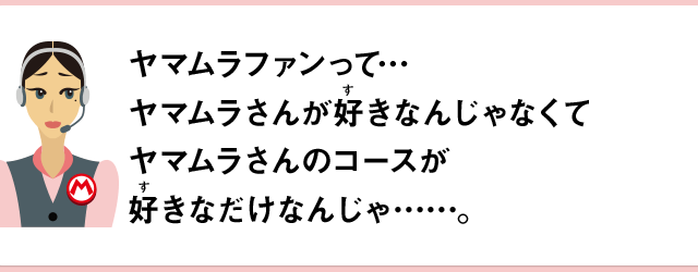 ヤマムラファンって…ヤマムラさんが好きなんじゃなくてヤマムラさんのコースが好きなだけなんじゃ……。