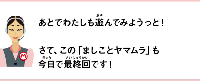 あとでわたしも遊んでみようっと！さて、この「ましことヤマムラ」も今日で最終回です！