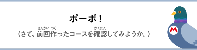 ポーポ！（さて、前回作ったコースを確認してみようか。）