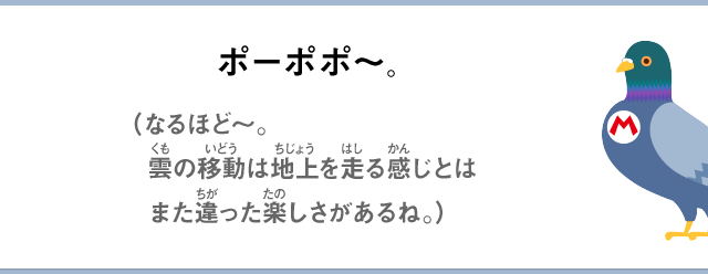 ポーポポ～。（なるほど～。雲の移動は地上を走る感じとはまた違った楽しさがあるね。）
