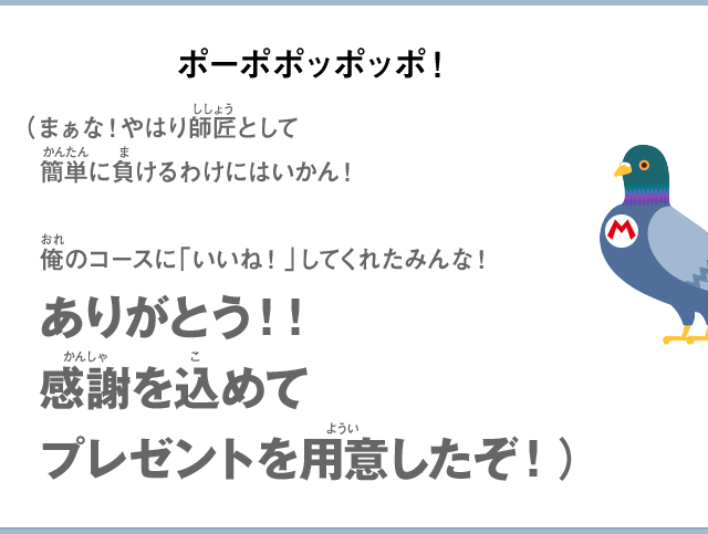 ポーポポッポッポ！（まぁな！やはり師匠として簡単に負けるわけにはいかん！俺のコースに「いいね！」してくれたみんな！ありがとう！！感謝を込めてプレゼントを用意したぞ！）