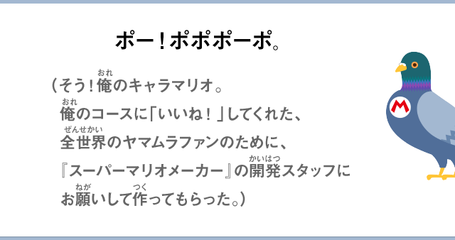 ポー！ポポポーポ。（そう！俺のキャラマリオ。俺のコースに「いいね！」してくれた、全世界のヤマムラファンのために、『スーパーマリオメーカー』の開発スタッフにお願いして作ってもらった。）