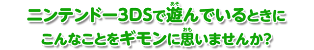 ニンテンドー3DSで遊んでいるときに こんなことをギモンに思いませんか？