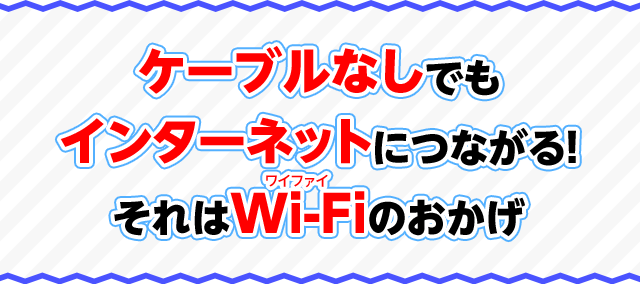 ケーブルなしでもインターネットにつながる！それはWi-Fiのおかげ