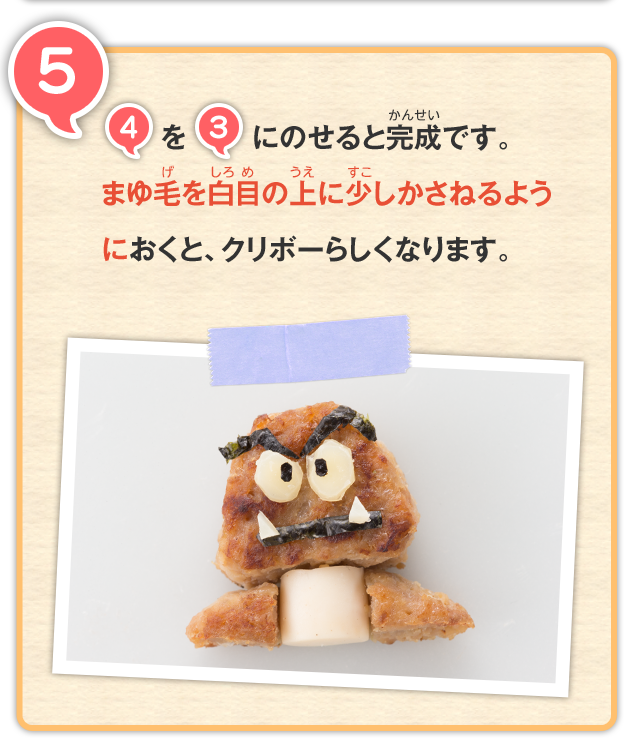 5 4を3にのせると完成です。まゆ毛を白目の上に少しかさねるようにおくと、クリボーらしくなります。