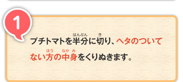 1 プチトマトを半分に切り、ヘタのついてない方の中身をくりぬきます。