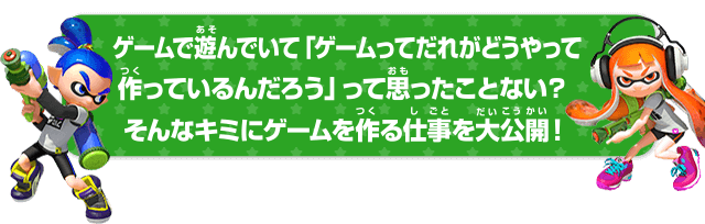 ゲームで遊んでいて「ゲームってだれがどうやって作っているんだろう」って思ったことない？そんなキミにゲームを作る仕事を大公開！