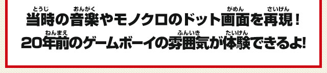 当時の音楽やモノクロのドット画面を再現！20年前のゲームボーイの雰囲気が体験できるよ！