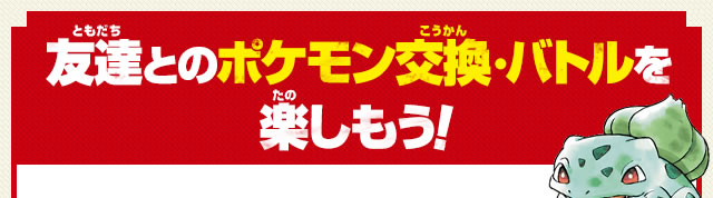友達とのポケモン交換・バトルを楽しもう！