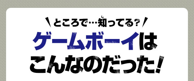 ところで…知ってる？ゲームボーイはこんなのだった！