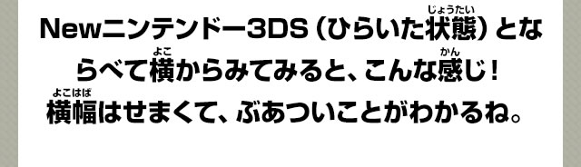Newニンテンドー3DS（ひらいた状態）とならべて横からみてみると、こんな感じ！横幅はせまくて、ぶあついことがわかるね。