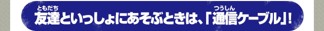 友達といっしょにあそぶときは、「通信ケーブル」！