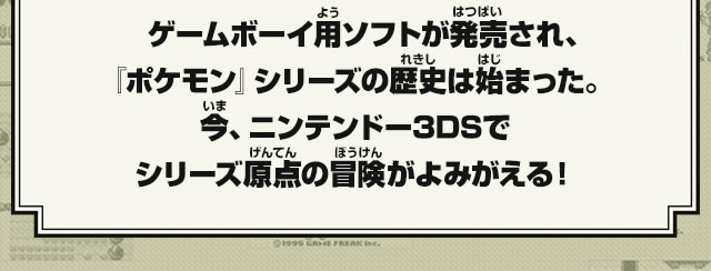ゲームボーイ用ソフトが発売され、『ポケモン』シリーズの歴史は始まった。今、ニンテンドー3DSでシリーズ原点の冒険がよみがえる！