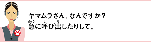 ヤマムラさん、なんですか？急に呼び出したりして。