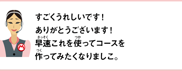すごくうれしいです！ありがとうございます！早速これを使ってコースを作ってみたくなりましこ。