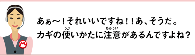あぁ～！それいいですね！！あ、そうだ。カギの使いかたに注意があるんですよね？