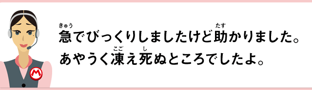 急でびっくりしましたけど助かりました。あやうく凍え死ぬところでしたよ。
