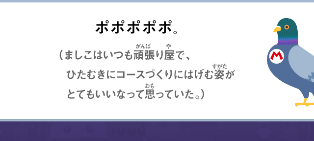ポポポポポ。（ましこはいつも頑張り屋で、ひたむきにコースづくりにはげむ姿がとてもいいなって思っていた。）