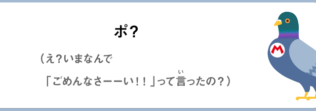 ポ？（え？いまなんで「ごめんなさーーい！！」って言ったの？）