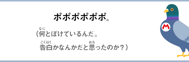 ポポポポポポ。（何とぼけているんだ。告白かなんかだと思ったのか？）