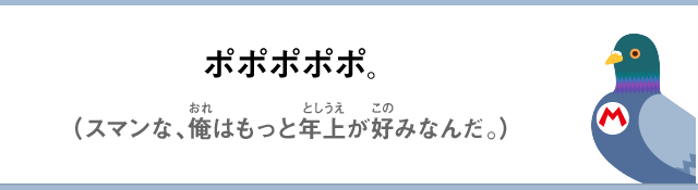 ポポポポポ。（スマンな、俺はもっと年上が好みなんだ。）