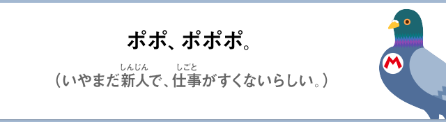 ポポ、ポポポ。（いやまだ新人で、仕事がすくないらしい。）