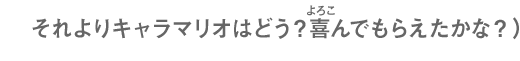 それよりキャラマリオはどう？喜んでもらえたかな？）
