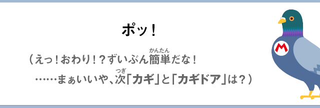 ポッ！（えっ！おわり！？ずいぶん簡単だな！……まぁいいや、次「カギ」と「カギドア」は？）