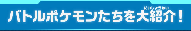 バトルポケモンたちを大紹介！