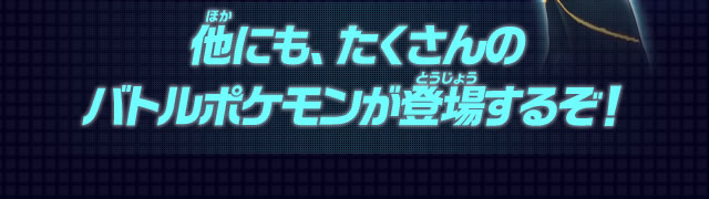 他にも、たくさんのバトルポケモンが登場するぞ！