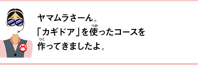 ヤマムラさーん。「カギドア」を使ったコースを作ってきましたよ。