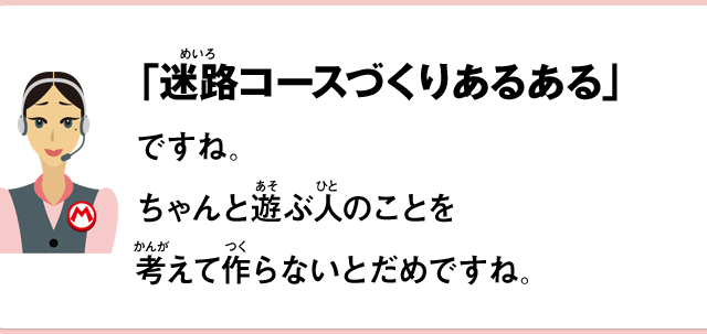 「迷路コースづくりあるある」ですね。ちゃんと遊ぶ人のことを考えて作らないとだめですね。