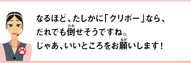 なるほど、たしかに「クリボー」なら、だれでも倒せそうな感じがしますもんね。じゃあいいところをお願いします！