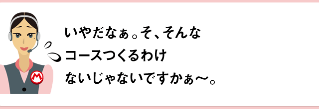 いやだなぁ。そ、そんなコースつくるわけないじゃないですかぁ～