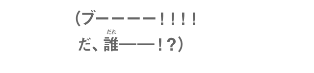 （ブーーーー！！！！だ、誰ーー！？）