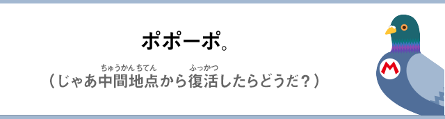 ポポーポ。（じゃあ中間地点から復活したらどうだ？）
