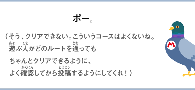 ポー。（そう、クリアできない。こういうコースはよくないね。遊ぶ人がどのルートを通ってもちゃんとクリアできるように、よく確認してから投稿するようにしてくれ！）
